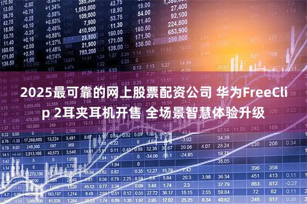 2025最可靠的网上股票配资公司 华为FreeClip 2耳夹耳机开售 全场景智慧体验升级