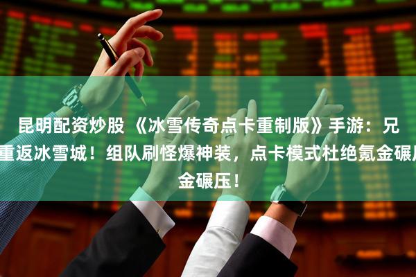 昆明配资炒股 《冰雪传奇点卡重制版》手游：兄弟重返冰雪城！组队刷怪爆神装，点卡模式杜绝氪金碾压！