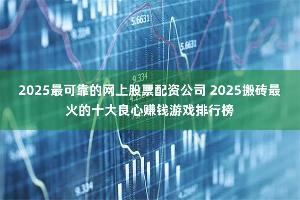 2025最可靠的网上股票配资公司 2025搬砖最火的十大良心赚钱游戏排行榜