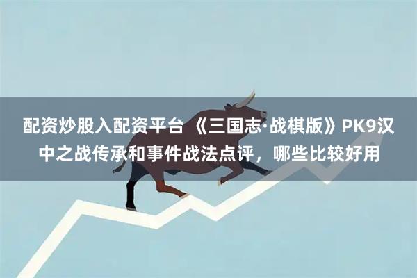 配资炒股入配资平台 《三国志·战棋版》PK9汉中之战传承和事件战法点评，哪些比较好用
