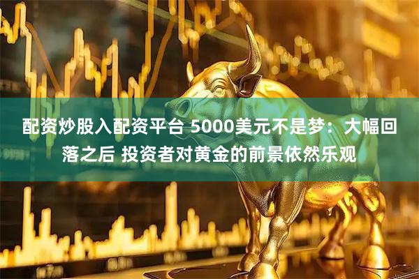 配资炒股入配资平台 5000美元不是梦：大幅回落之后 投资者对黄金的前景依然乐观