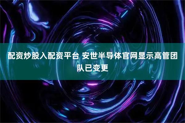 配资炒股入配资平台 安世半导体官网显示高管团队已变更