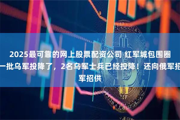 2025最可靠的网上股票配资公司 红军城包围圈第一批乌军投降了，2名乌军士兵已经投降！还向俄军招供