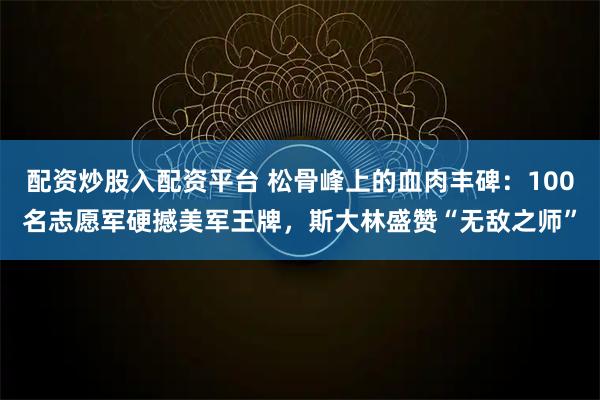配资炒股入配资平台 松骨峰上的血肉丰碑：100名志愿军硬撼美军王牌，斯大林盛赞“无敌之师”