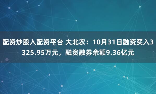 配资炒股入配资平台 大北农：10月31日融资买入3325.95万元，融资融券余额9.36亿元