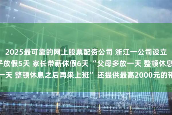 2025最可靠的网上股票配资公司 浙江一公司设立“秋假亲子陪伴日”孩子放假5天 家长带薪休假6天 “父母多放一天 整顿休息之后再来上班” 还提供最高2000元的带娃旅游补贴