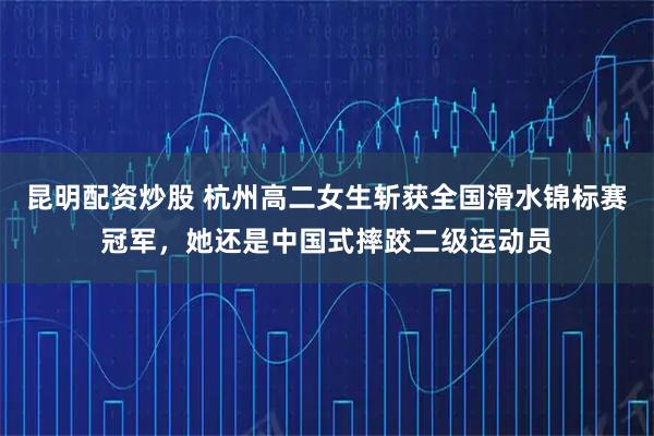 昆明配资炒股 杭州高二女生斩获全国滑水锦标赛冠军，她还是中国式摔跤二级运动员