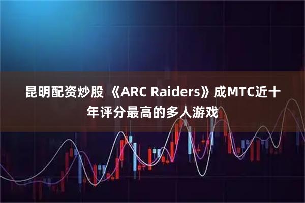 昆明配资炒股 《ARC Raiders》成MTC近十年评分最高的多人游戏