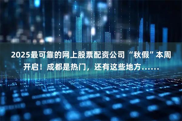 2025最可靠的网上股票配资公司 “秋假”本周开启！成都是热门，还有这些地方……