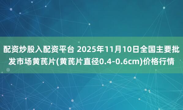 配资炒股入配资平台 2025年11月10日全国主要批发市场黄芪片(黄芪片直径0.4-0.6cm)价格行情