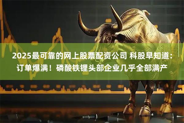 2025最可靠的网上股票配资公司 科股早知道：订单爆满！磷酸铁锂头部企业几乎全部满产