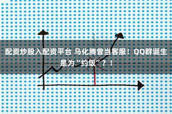 配资炒股入配资平台 马化腾曾当客服！QQ群诞生是为“约饭”？！