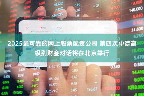 2025最可靠的网上股票配资公司 第四次中德高级别财金对话将在北京举行
