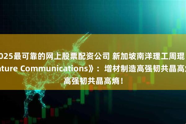2025最可靠的网上股票配资公司 新加坡南洋理工周琨《Nature Communications》：增材制造高强韧共晶高熵！