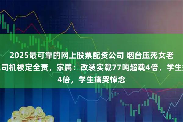 2025最可靠的网上股票配资公司 烟台压死女老师渣土车司机被定全责，家属：改装实载77吨超载4倍，学生痛哭悼念