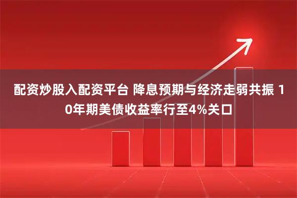 配资炒股入配资平台 降息预期与经济走弱共振 10年期美债收益率行至4%关口