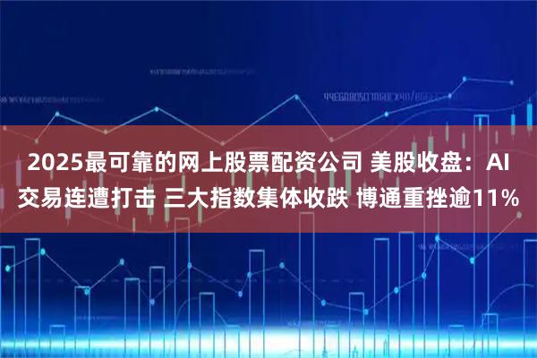 2025最可靠的网上股票配资公司 美股收盘:AI交易连遭打击 三大指数集体收跌 博通重挫逾11%
