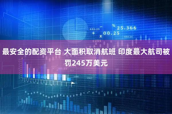 最安全的配资平台 大面积取消航班 印度最大航司被罚245万美元