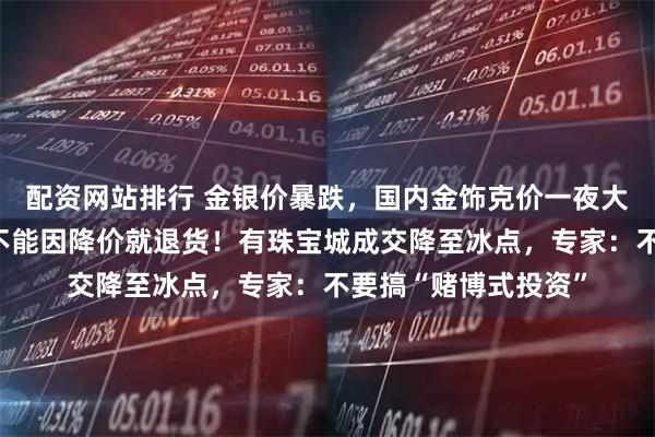配资网站排行 金银价暴跌，国内金饰克价一夜大跌上百元；柜姐：不能因降价就退货！有珠宝城成交降至冰点，专家：不要搞“赌博式投资”