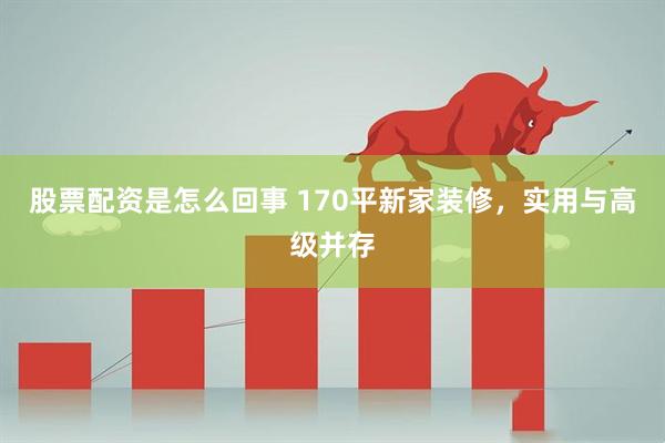 股票配资是怎么回事 170平新家装修，实用与高级并存