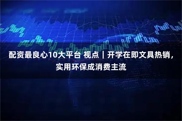 配资最良心10大平台 视点｜开学在即文具热销，实用环保成消费主流