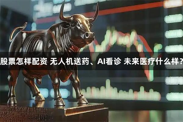 股票怎样配资 无人机送药、AI看诊 未来医疗什么样?