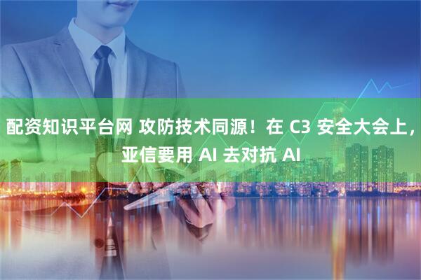 配资知识平台网 攻防技术同源！在 C3 安全大会上，亚信要用 AI 去对抗 AI