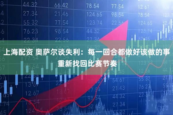 上海配资 奥萨尔谈失利：每一回合都做好该做的事 重新找回比赛节奏