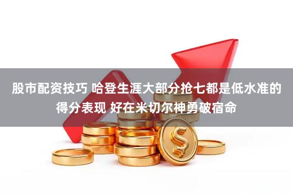 股市配资技巧 哈登生涯大部分抢七都是低水准的得分表现 好在米切尔神勇破宿命