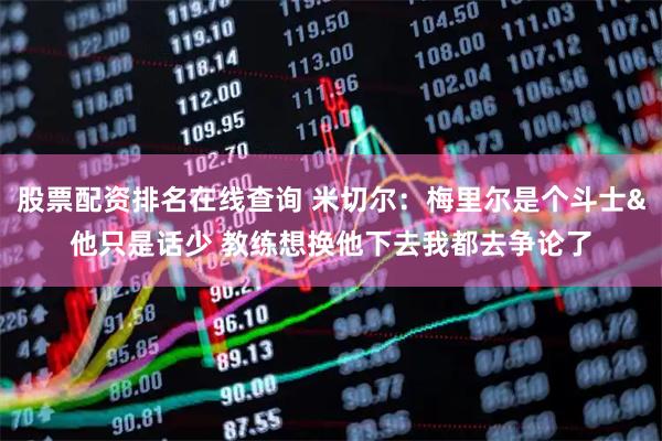 股票配资排名在线查询 米切尔：梅里尔是个斗士&他只是话少 教练想换他下去我都去争论了
