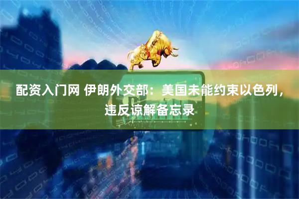 配资入门网 伊朗外交部：美国未能约束以色列，违反谅解备忘录