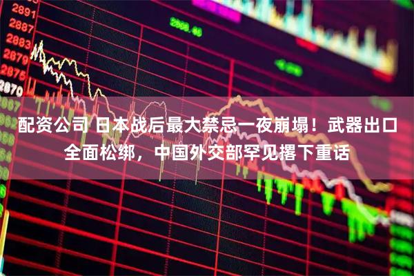 配资公司 日本战后最大禁忌一夜崩塌！武器出口全面松绑，中国外交部罕见撂下重话