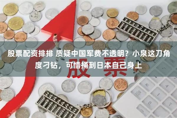 股票配资排排 质疑中国军费不透明？小泉这刀角度刁钻，可惜捅到日本自己身上