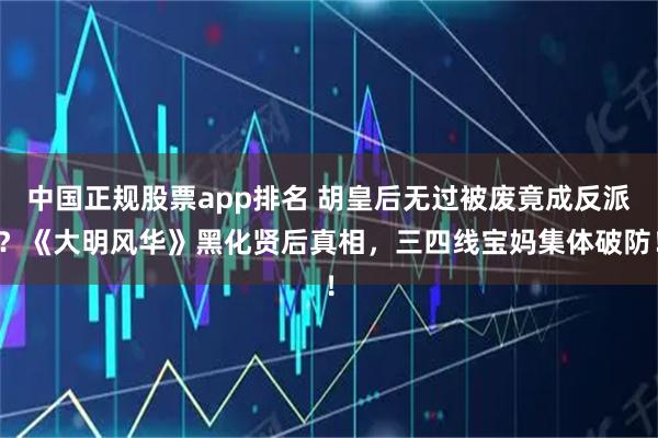 中国正规股票app排名 胡皇后无过被废竟成反派？《大明风华》黑化贤后真相，三四线宝妈集体破防！