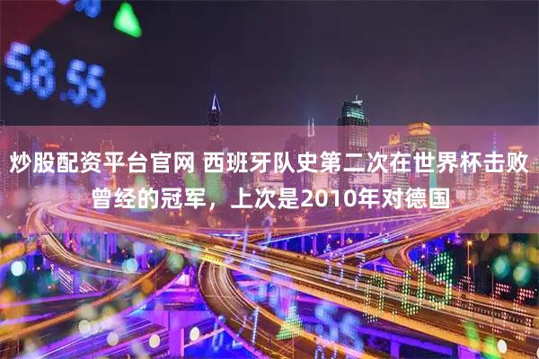 炒股配资平台官网 西班牙队史第二次在世界杯击败曾经的冠军，上次是2010年对德国