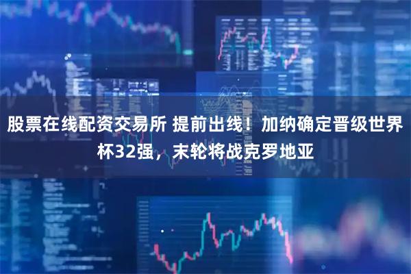 股票在线配资交易所 提前出线！加纳确定晋级世界杯32强，末轮将战克罗地亚