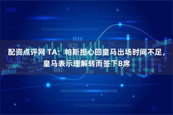 配资点评网 TA：帕斯担心回皇马出场时间不足，皇马表示理解转而签下B席