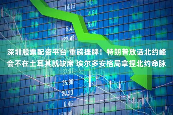 深圳股票配资平台 重磅摊牌！特朗普放话北约峰会不在土耳其就缺席 埃尔多安格局拿捏北约命脉