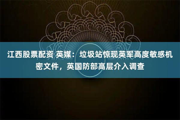 江西股票配资 英媒：垃圾站惊现英军高度敏感机密文件，英国防部高层介入调查
