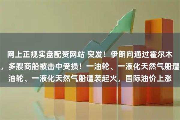 网上正规实盘配资网站 突发！伊朗向通过霍尔木兹海峡的商船发射导弹，多艘商船被击中受损！一油轮、一液化天然气船遭袭起火，国际油价上涨