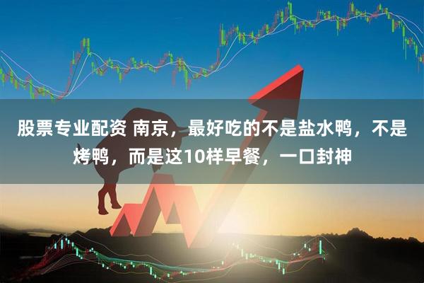 股票专业配资 南京，最好吃的不是盐水鸭，不是烤鸭，而是这10样早餐，一口封神