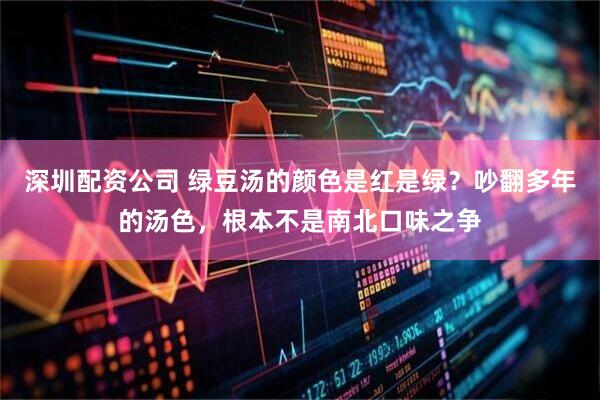 深圳配资公司 绿豆汤的颜色是红是绿？吵翻多年的汤色，根本不是南北口味之争