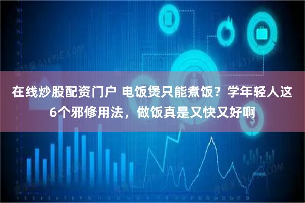 在线炒股配资门户 电饭煲只能煮饭？学年轻人这6个邪修用法，做饭真是又快又好啊