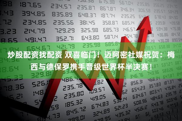 炒股配资找配资 双喜临门！迈阿密社媒祝贺：梅西与德保罗携手晋级世界杯半决赛！