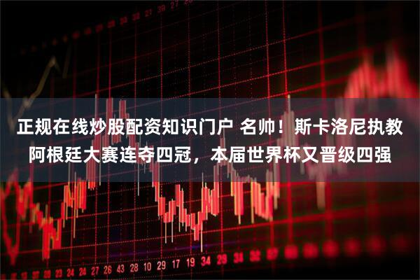 正规在线炒股配资知识门户 名帅！斯卡洛尼执教阿根廷大赛连夺四冠，本届世界杯又晋级四强
