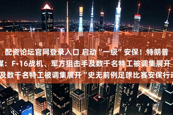 配资论坛官网登录入口 启动“一级”安保！特朗普将出席世界杯决赛，外媒：F-16战机、军方狙击手及数千名特工被调集展开“史无前例足球比赛安保行动”