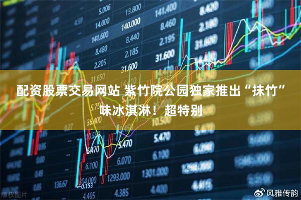 配资股票交易网站 紫竹院公园独家推出“抹竹”味冰淇淋！超特别