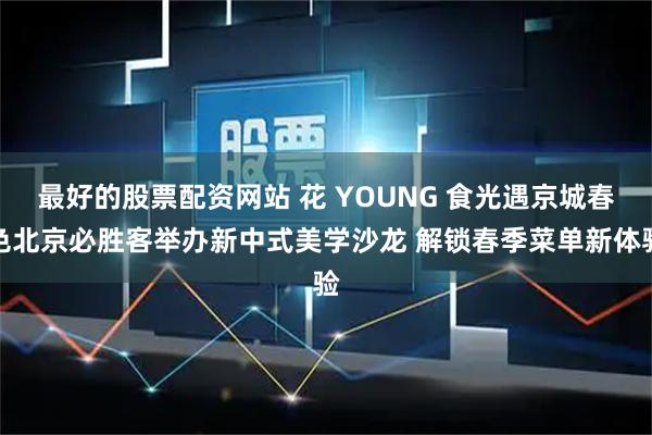 最好的股票配资网站 花 YOUNG 食光遇京城春色北京必胜客举办新中式美学沙龙 解锁春季菜单新体验