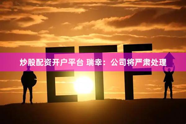 炒股配资开户平台 瑞幸：公司将严肃处理
