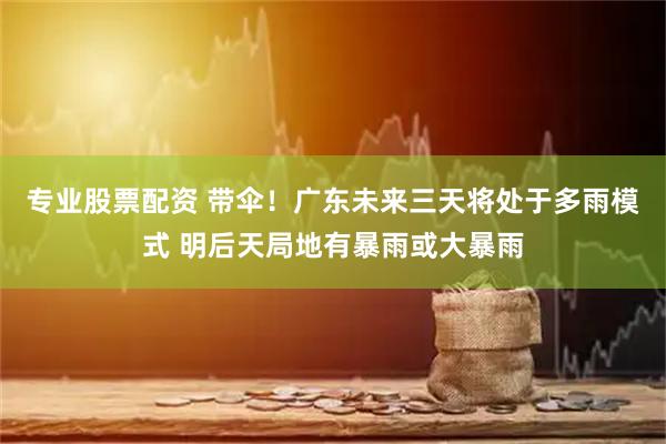 专业股票配资 带伞!广东未来三天将处于多雨模式 明后天局地有暴雨或大暴雨